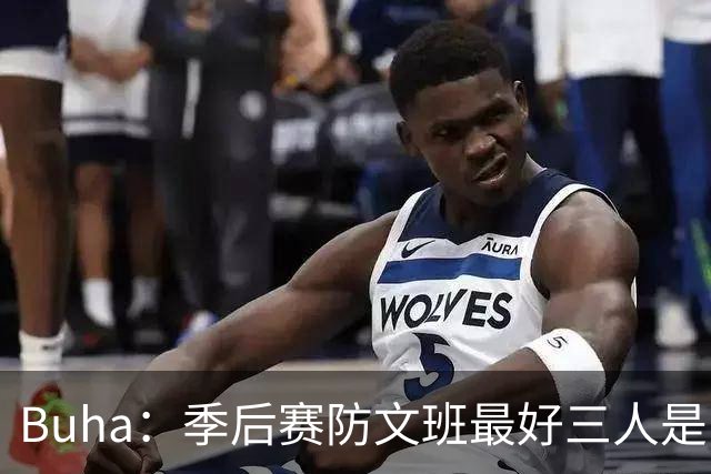 Buha：季后赛防文班最好三人是哈滕&唐斯&米罗 可推可抱可挤开他
